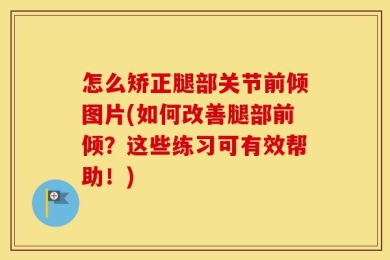 怎么矫正腿部关节前倾图片(如何改善腿部前倾？这些练习可有效帮助！)