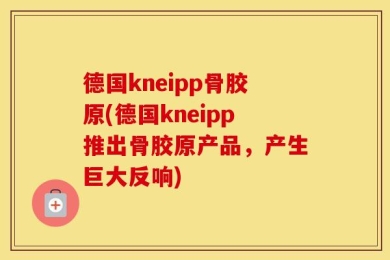 德国kneipp骨胶原(德国kneipp推出骨胶原产品，产生巨大反响)