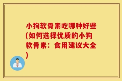 小狗软骨素吃哪种好些(如何选择优质的小狗软骨素：食用建议大全)