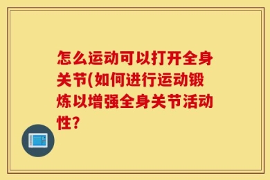 怎么运动可以打开全身关节(如何进行运动锻炼以增强全身关节活动性？