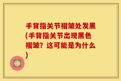 手背指关节褶皱处发黑(手背指关节出现黑色褶皱？这可能是为什么)