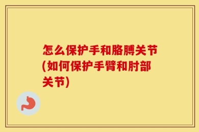 怎么保护手和胳膊关节(如何保护手臂和肘部关节)