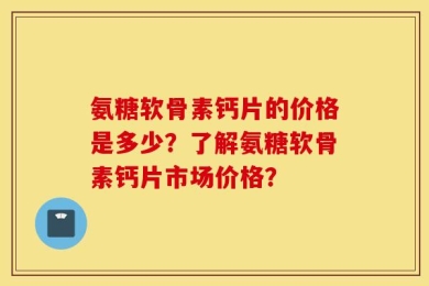 氨糖软骨素钙片的价格是多少？了解氨糖软骨素钙片市场价格？