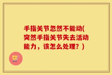 手指关节忽然不能动(突然手指关节失去活动能力，该怎么处理？)
