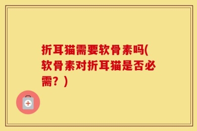 折耳猫需要软骨素吗(软骨素对折耳猫是否必需？)