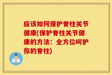 应该如何保护脊柱关节健康(保护脊柱关节健康的方法：全方位呵护你的脊柱)
