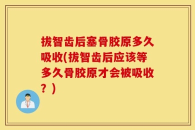 拔智齿后塞骨胶原多久吸收(拔智齿后应该等多久骨胶原才会被吸收？)