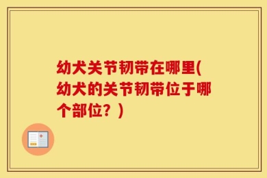幼犬关节韧带在哪里(幼犬的关节韧带位于哪个部位？)