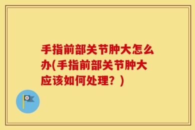 手指前部关节肿大怎么办(手指前部关节肿大应该如何处理？)