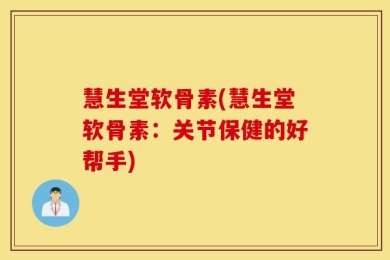 慧生堂软骨素(慧生堂软骨素：关节保健的好帮手)
