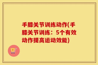 手膝关节训练动作(手膝关节训练：5个有效动作提高运动效能)