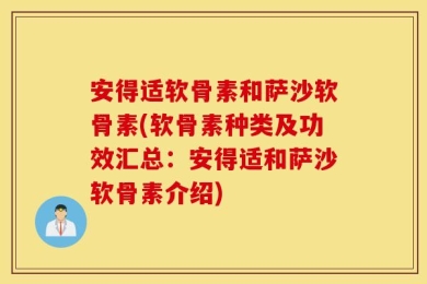安得适软骨素和萨沙软骨素(软骨素种类及功效汇总：安得适和萨沙软骨素介绍)
