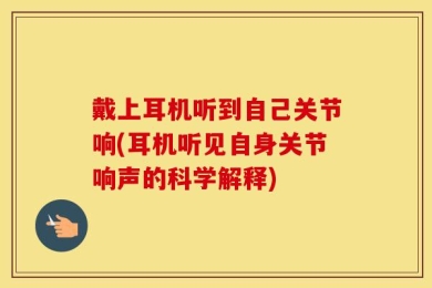 戴上耳机听到自己关节响(耳机听见自身关节响声的科学解释)