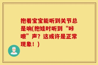 抱着宝宝能听到关节总是响(抱娃时听到“咔嚓”声？这或许是正常现象！)