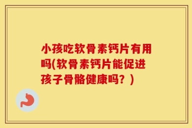 小孩吃软骨素钙片有用吗(软骨素钙片能促进孩子骨骼健康吗？)
