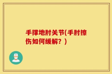 手撑地肘关节(手肘擦伤如何缓解？)