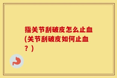 指关节刮破皮怎么止血(关节刮破皮如何止血？)