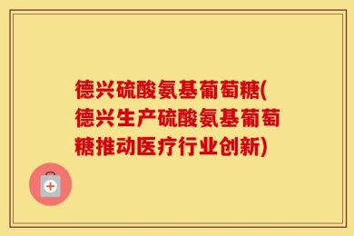 德兴硫酸氨基葡萄糖(德兴生产硫酸氨基葡萄糖推动医疗行业创新)