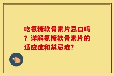 吃氨糖软骨素片忌口吗？详解氨糖软骨素片的适应症和禁忌症？