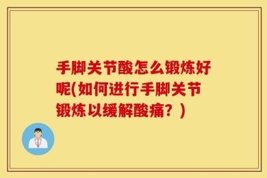 手脚关节酸怎么锻炼好呢(如何进行手脚关节锻炼以缓解酸痛？)