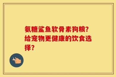 氨糖鲨鱼软骨素狗粮？给宠物更健康的饮食选择？