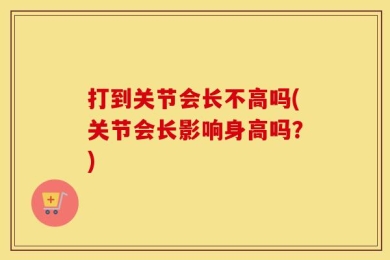打到关节会长不高吗(关节会长影响身高吗？)