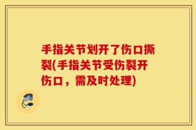 手指关节划开了伤口撕裂(手指关节受伤裂开伤口，需及时处理)