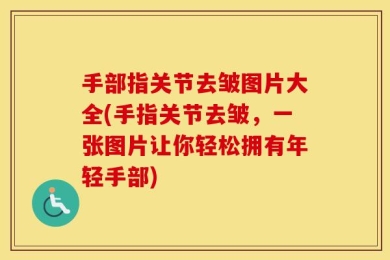 手部指关节去皱图片大全(手指关节去皱，一张图片让你轻松拥有年轻手部)