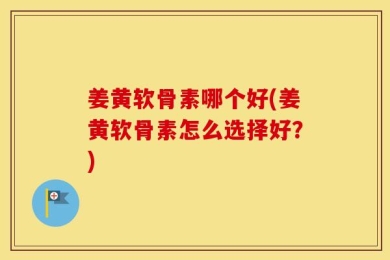 姜黄软骨素哪个好(姜黄软骨素怎么选择好？)