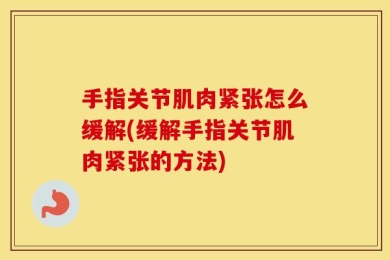 手指关节肌肉紧张怎么缓解(缓解手指关节肌肉紧张的方法)