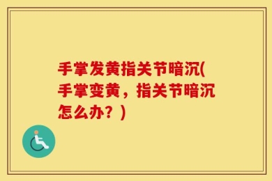 手掌发黄指关节暗沉(手掌变黄，指关节暗沉怎么办？)