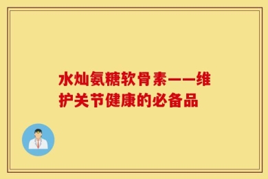 水灿氨糖软骨素——维护关节健康的必备品