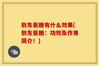 敖东氨糖有什么效果(敖东氨糖：功效及作用简介！)