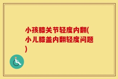 小孩膝关节轻度内翻(小儿膝盖内翻轻度问题)