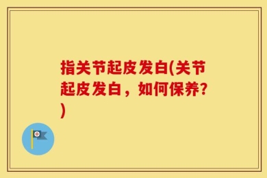 指关节起皮发白(关节起皮发白，如何保养？)