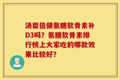 汤臣倍健氨糖软骨素补D3吗？氨糖软骨素排行榜上大家吃的哪款效果比较好？
