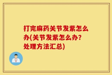 打完麻药关节发紫怎么办(关节发紫怎么办？处理方法汇总)