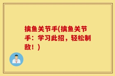 擒鱼关节手(擒鱼关节手：学习此招，轻松制敌！)