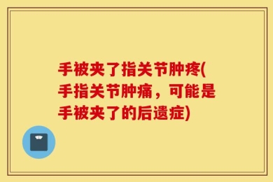 手被夹了指关节肿疼(手指关节肿痛，可能是手被夹了的后遗症)