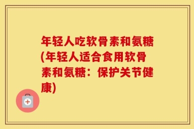 年轻人吃软骨素和氨糖(年轻人适合食用软骨素和氨糖：保护关节健康)