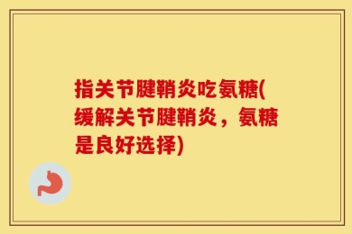 指关节腱鞘炎吃氨糖(缓解关节腱鞘炎，氨糖是良好选择)