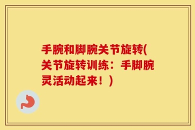 手腕和脚腕关节旋转(关节旋转训练：手脚腕灵活动起来！)