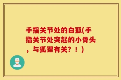 手指关节处的白狐(手指关节处突起的小骨头，与狐狸有关？！)
