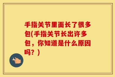 手指关节里面长了很多包(手指关节长出许多包，你知道是什么原因吗？)