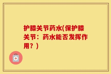 护膝关节药水(保护膝关节：药水能否发挥作用？)