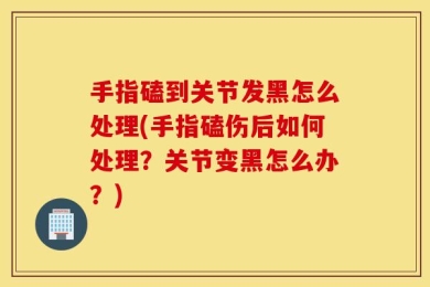 手指磕到关节发黑怎么处理(手指磕伤后如何处理？关节变黑怎么办？)