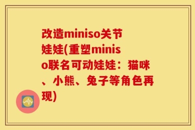 改造miniso关节娃娃(重塑miniso联名可动娃娃：猫咪、小熊、兔子等角色再现)