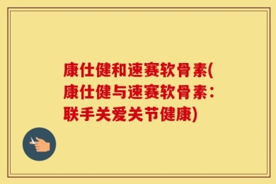 康仕健和速赛软骨素(康仕健与速赛软骨素：联手关爱关节健康)