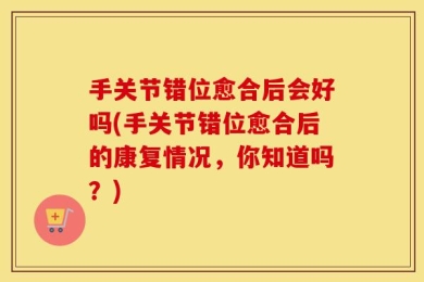 手关节错位愈合后会好吗(手关节错位愈合后的康复情况，你知道吗？)