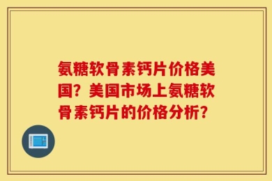 氨糖软骨素钙片价格美国？美国市场上氨糖软骨素钙片的价格分析？